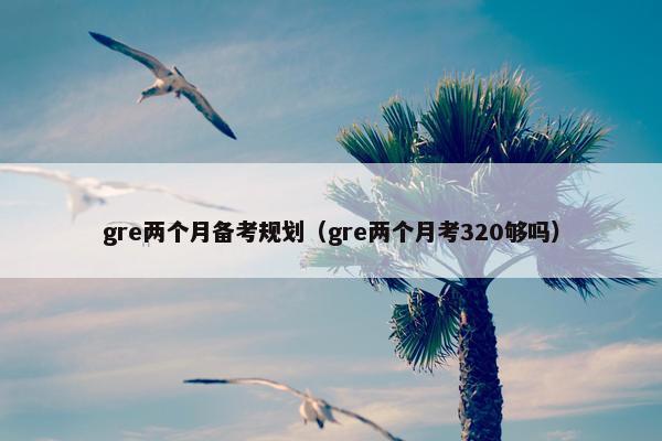 gre两个月备考规划（gre两个月考320够吗）