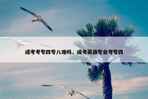 成考考专四专八难吗，成考英语专业考专四