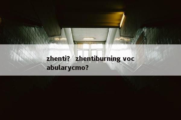 zhenti？ zhentiburning vocabularycmo？