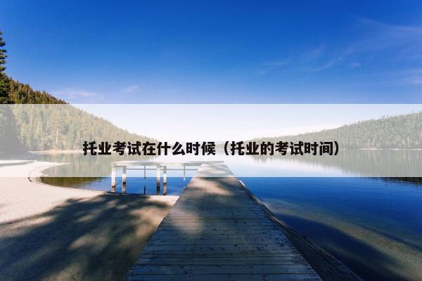 托业考试在什么时候（托业的考试时间）
