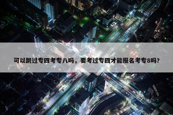 可以跳过专四考专八吗，要考过专四才能报名考专8吗?