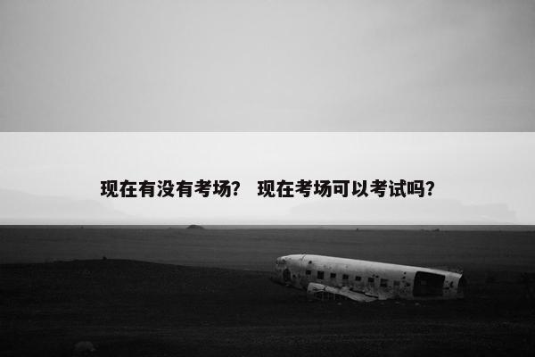 现在有没有考场？ 现在考场可以考试吗？