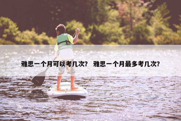 雅思一个月可以考几次？ 雅思一个月最多考几次？