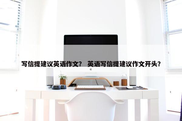 写信提建议英语作文？ 英语写信提建议作文开头？
