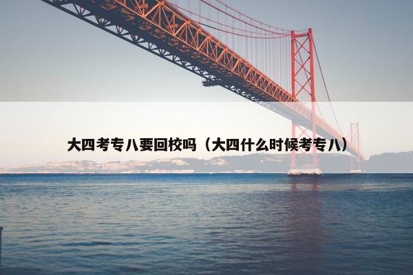 大四考专八要回校吗（大四什么时候考专八）