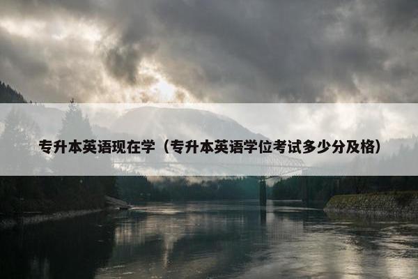 专升本英语现在学（专升本英语学位考试多少分及格）