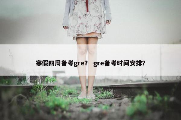 寒假四周备考gre？ gre备考时间安排？