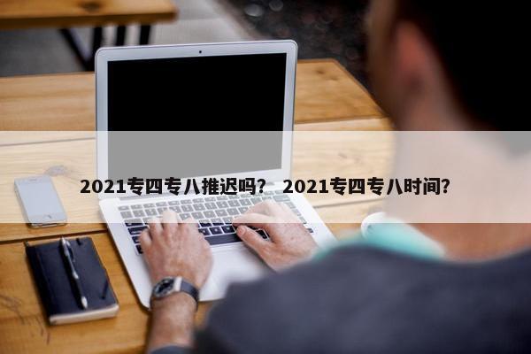2021专四专八推迟吗？ 2021专四专八时间？