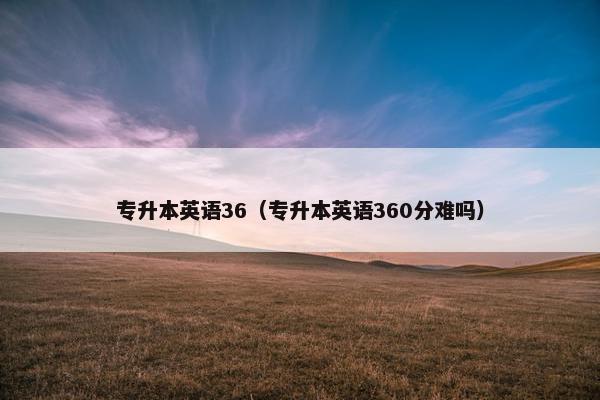 专升本英语36（专升本英语360分难吗）