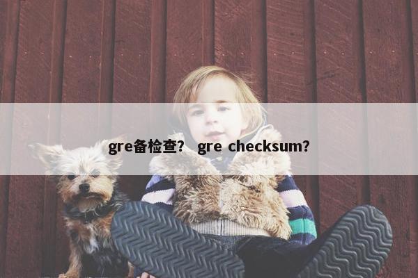 gre备检查？ gre checksum？