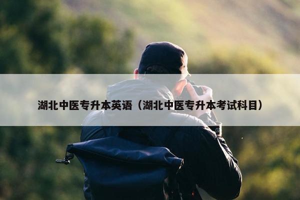 湖北中医专升本英语（湖北中医专升本考试科目）