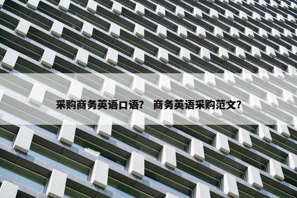 采购商务英语口语？ 商务英语采购范文？