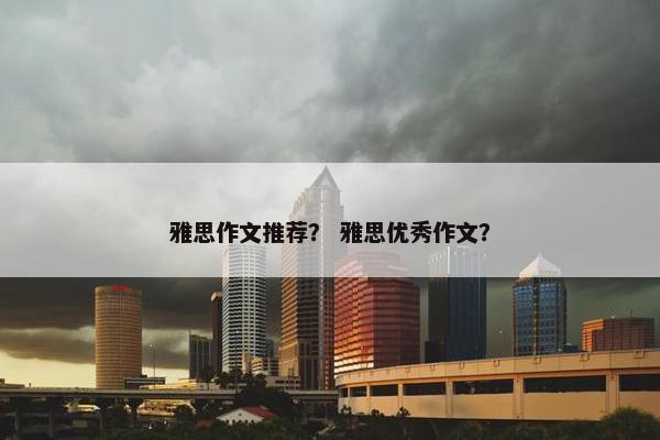 雅思作文推荐？ 雅思优秀作文？