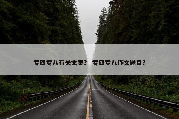 专四专八有关文案？ 专四专八作文题目？