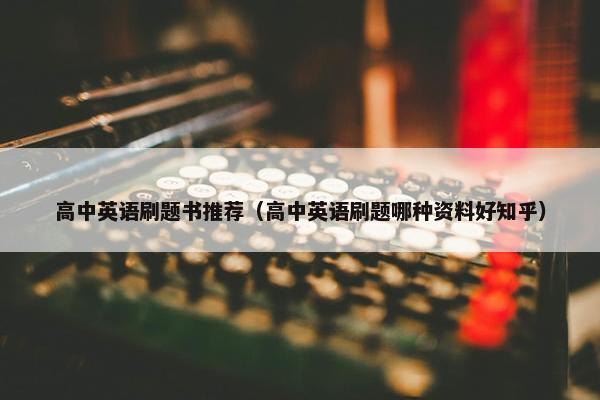高中英语刷题书推荐（高中英语刷题哪种资料好知乎）