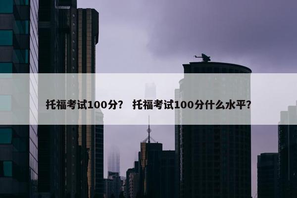 托福考试100分？ 托福考试100分什么水平？
