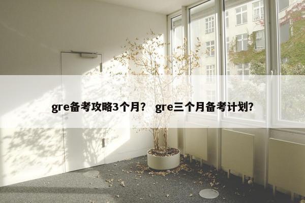 gre备考攻略3个月？ gre三个月备考计划？