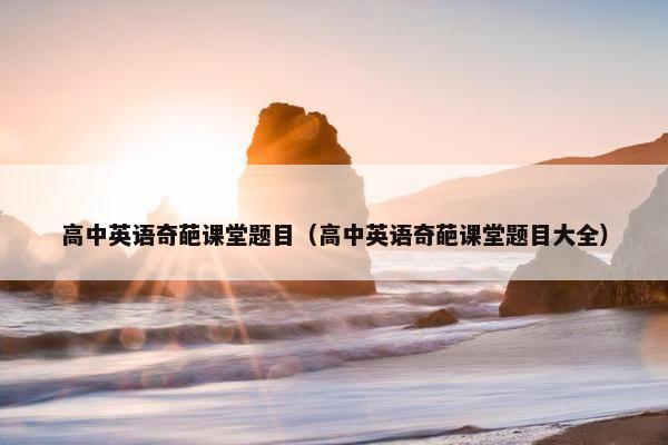 高中英语奇葩课堂题目（高中英语奇葩课堂题目大全）