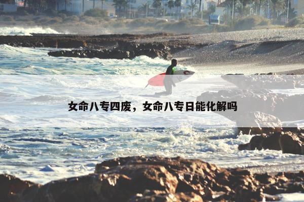 女命八专四废，女命八专日能化解吗