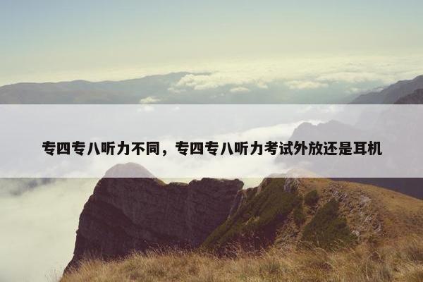专四专八听力不同，专四专八听力考试外放还是耳机