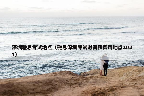 深圳雅思考试地点（雅思深圳考试时间和费用地点2021）