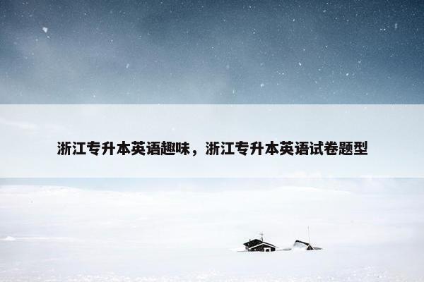 浙江专升本英语趣味，浙江专升本英语试卷题型
