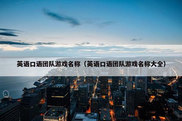 英语口语团队游戏名称（英语口语团队游戏名称大全）