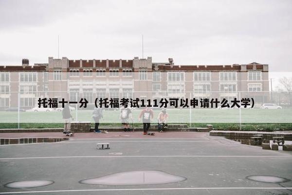 托福十一分（托福考试111分可以申请什么大学）