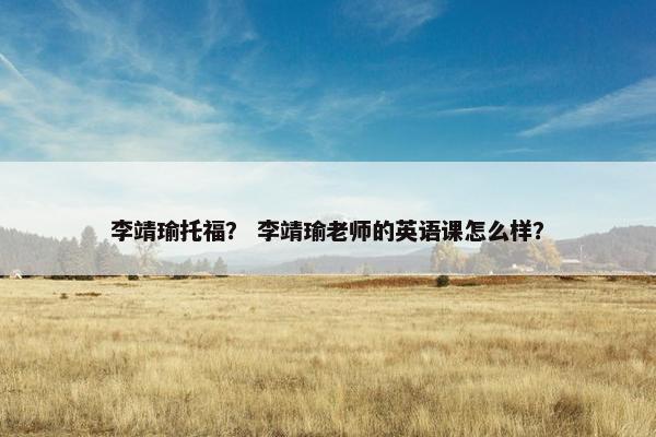 李靖瑜托福？ 李靖瑜老师的英语课怎么样？