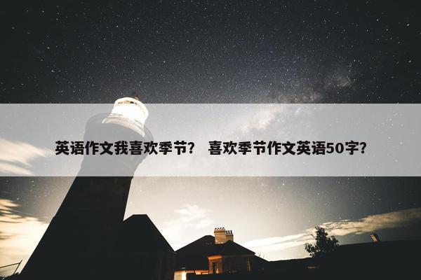 英语作文我喜欢季节？ 喜欢季节作文英语50字？
