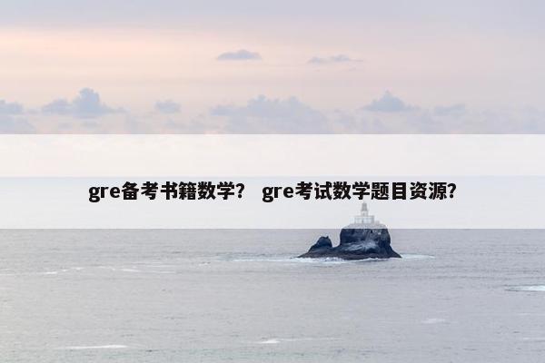 gre备考书籍数学？ gre考试数学题目资源？