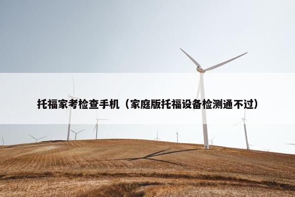 托福家考检查手机（家庭版托福设备检测通不过）