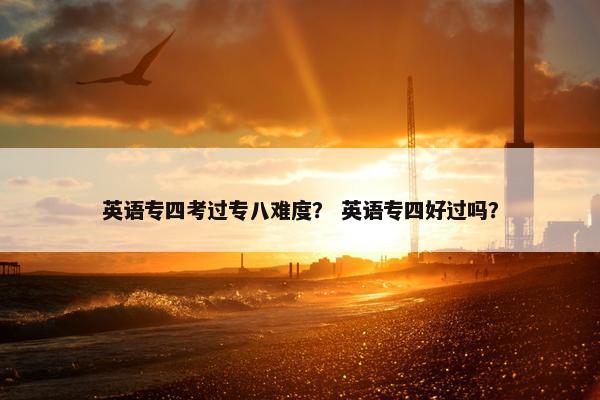 英语专四考过专八难度？ 英语专四好过吗？