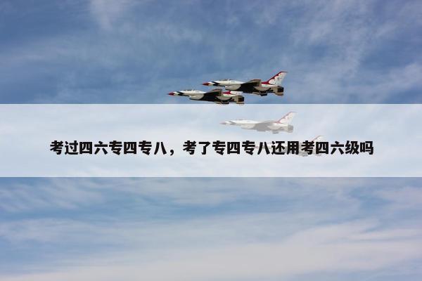考过四六专四专八，考了专四专八还用考四六级吗