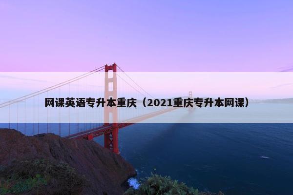 网课英语专升本重庆（2021重庆专升本网课）