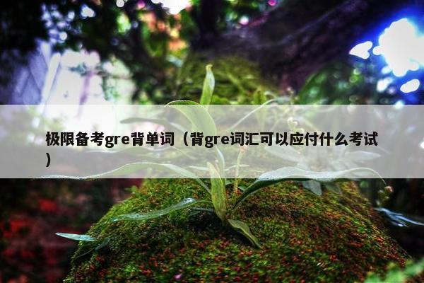 极限备考gre背单词（背gre词汇可以应付什么考试）