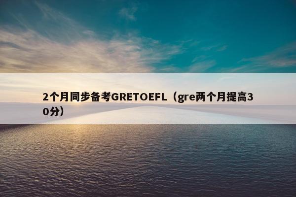 2个月同步备考GRETOEFL（gre两个月提高30分）
