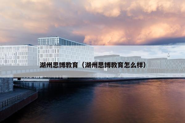 湖州思博教育（湖州思博教育怎么样）