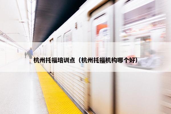 杭州托福培训点（杭州托福机构哪个好）