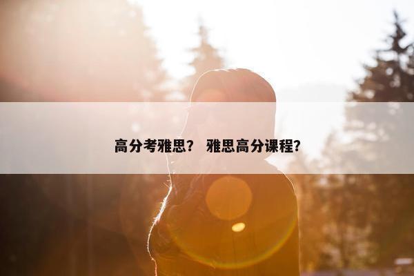 高分考雅思？ 雅思高分课程？