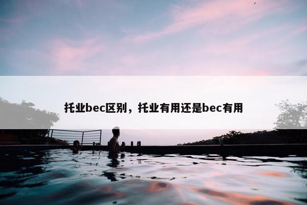 托业bec区别，托业有用还是bec有用
