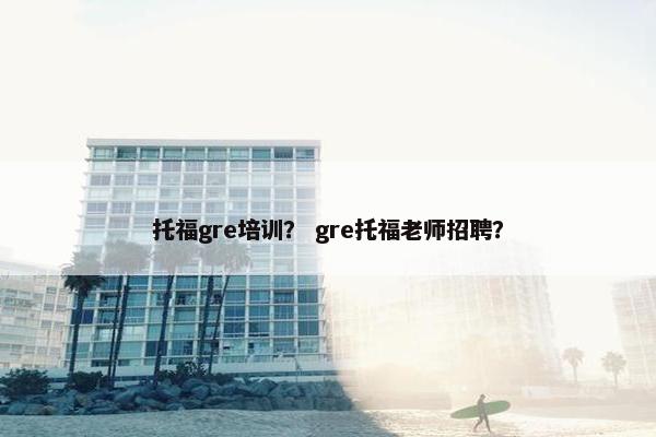 托福gre培训？ gre托福老师招聘？