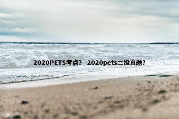 2020PETS考点？ 2020pets二级真题？