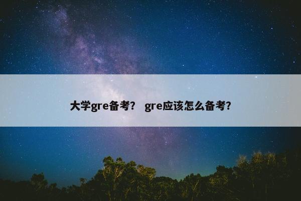 大学gre备考？ gre应该怎么备考？