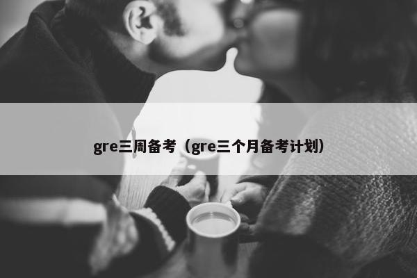 gre三周备考（gre三个月备考计划）