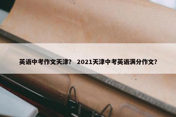 英语中考作文天津？ 2021天津中考英语满分作文？