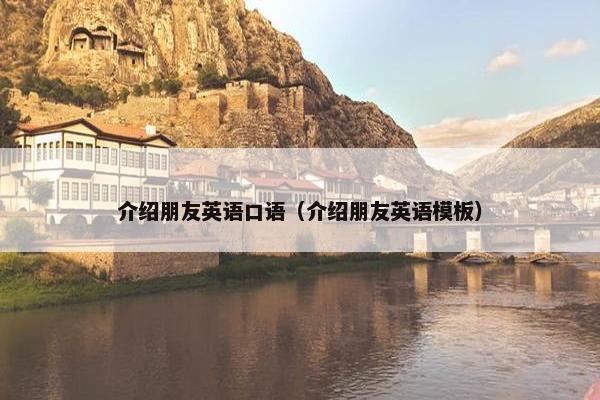 介绍朋友英语口语（介绍朋友英语模板）