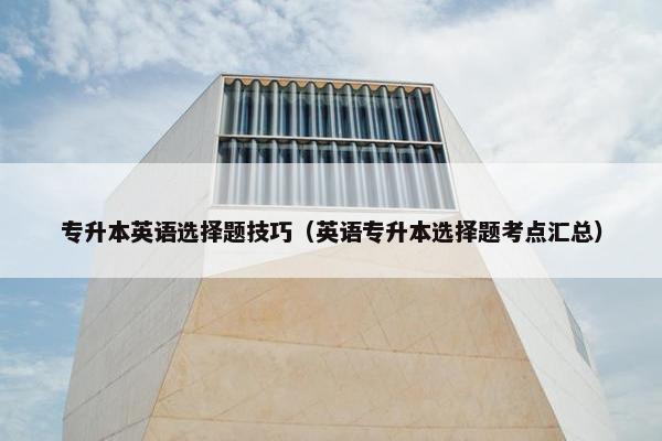 专升本英语选择题技巧（英语专升本选择题考点汇总）