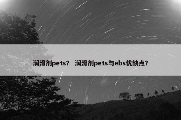 润滑剂pets？ 润滑剂pets与ebs优缺点？