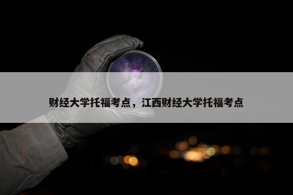 财经大学托福考点，江西财经大学托福考点